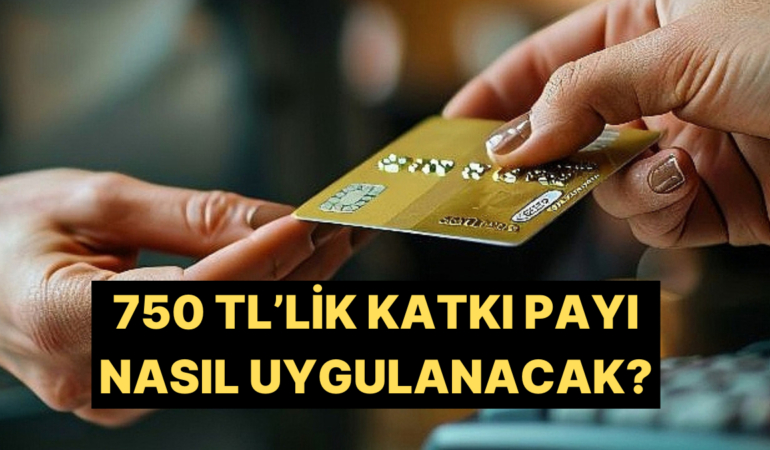 Kredi Kartlarında 750 TL’lik Katkı Payının Nasıl Uygulanacağına Dair Detaylar Belli Oldu