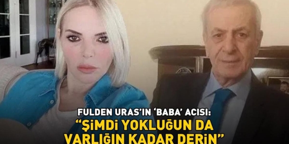 Fulden Uras’ın ‘baba’ acısı: ‘Şimdi yokluğun da varlığın kadar derin’