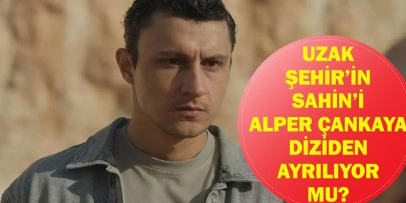 UZAK ŞEHİR ŞAHİN DİZİDEN AYRILIYOR MU? Alper Çankaya Uzak Şehir’den Ayrılıyor Mu, Neden?