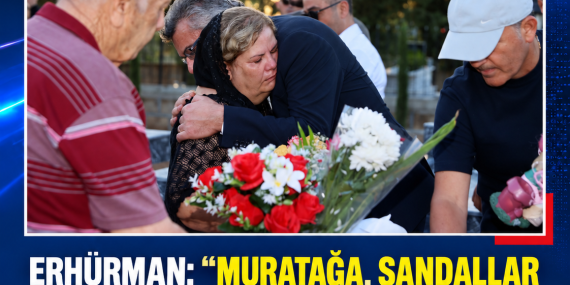 ERHÜRMAN: “MURATAĞA, SANDALLAR VE ATLILAR’DA YAŞANANLAR HAFIZAMIZDAN SİLİNMEYECEK”