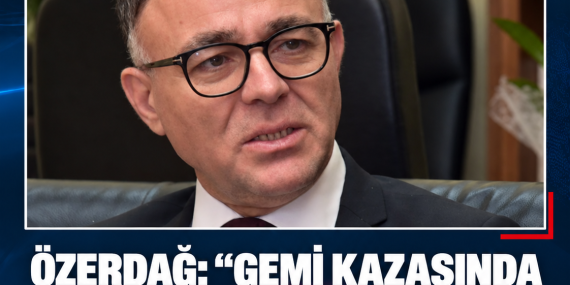 ÖZERDAĞ: “GEMİ KAZASINDA KUSUR VE İHMALİ OLAN HERKES YARGILANMALI”