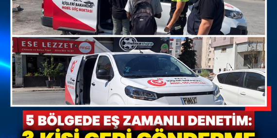 5 BÖLGEDE EŞ ZAMANLI DENETİM: 3 KİŞİ GERİ GÖNDERME MERKEZİ’NE SEVK EDİLDİ