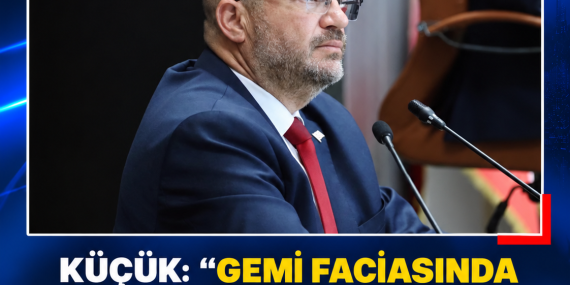 KÜÇÜK: “GEMİ FACİASINDA GRİ ALAN KALMAMASI İÇİN ÇALIŞIYORUZ”