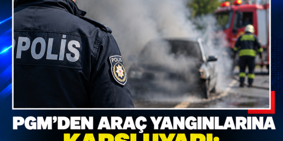 PGM’DEN ARAÇ YANGINLARINA KARŞI UYARI: “ÖNCE GÜVENLİĞİNİZİ SAĞLAYIN”