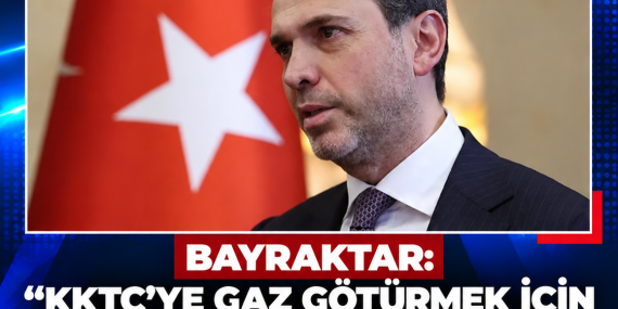 BAYRAKTAR: “KKTC’YE GAZ GÖTÜRMEK İÇİN DENİZDE ÇALIŞMALARA BAŞLADIK”