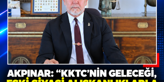AKPINAR: “KKTC’NİN GELECEĞİ, ESKİ SİYASİ ALIŞKANLIKLARLA KURULAMAZ”