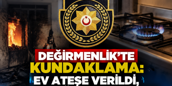 DEĞİRMENLİK’TE KUNDAKLAMA: EV ATEŞE VERİLDİ, GAZ OCAĞI AÇIK BIRAKILDI