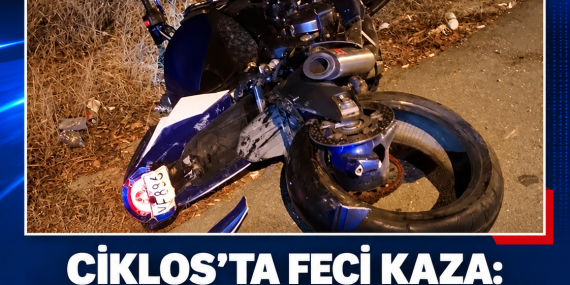 CİKLOS’TA FECİ KAZA: MOTOSİKLET SÜRÜCÜSÜ HAYATINI KAYBETTİ
