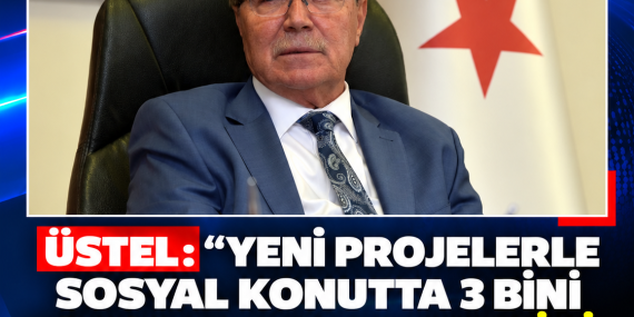 ÜSTEL: “YENİ PROJELERLE SOSYAL KONUTTA 3 BİNİ AŞIYORUZ, 5 YILDA HEDEFİMİZ 15 BİN KONUT”