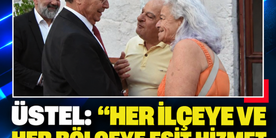ÜSTEL: “HER İLÇEYE VE HER BÖLGEYE EŞİT HİZMET GÖTÜRMEK İÇİN ÇALIŞIYORUZ”