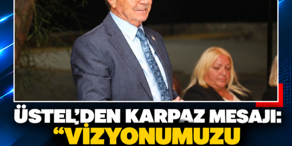 ÜSTEL’DEN KARPAZ MESAJI: “VİZYONUMUZU ORTAYA KOYUP HALKIN KARŞISINA ÇIKACAĞIZ”