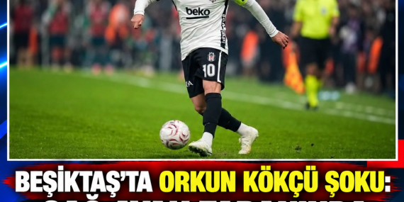 BEŞİKTAŞ’TA ORKUN KÖKÇÜ ŞOKU: SAĞ AYAK TABANINDA YIRTIK TESPİT EDİLDİ
