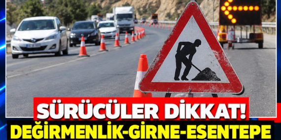 SÜRÜCÜLER DİKKAT! DEĞİRMENLİK-GİRNE-ESENTEPE YOLUNDA TRAFİK KONTROLLÜ SAĞLANACAK