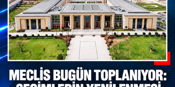 MECLİS BUGÜN TOPLANIYOR: SEÇİMLERİN YENİLENMESİ ELE ALINACAK