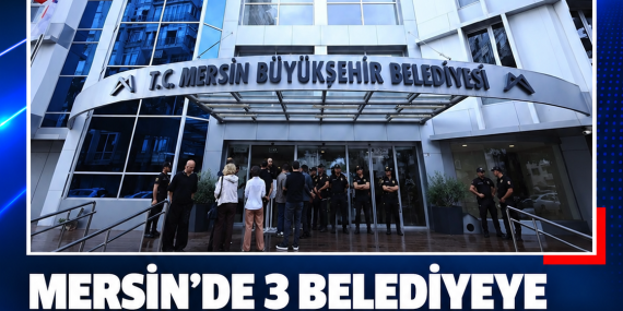 MERSİN’DE 3 BELEDİYEYE YOLSUZLUK SORUŞTURMASI: 59 GÖZALTI