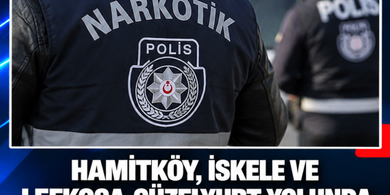 HAMİTKÖY, İSKELE VE LEFKOŞA-GÜZELYURT YOLUNDA UYUŞTURUCU OPERASYONLARI