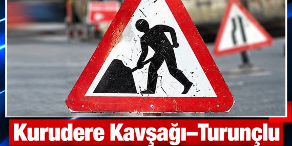 Kurudere Kavşağı–Turunçlu yolunu kullanacak sürücülere uyarı