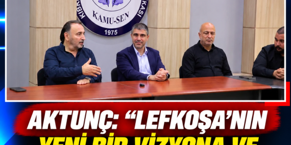 AKTUNÇ: “LEFKOŞA’NIN YENİ BİR VİZYONA VE ENERJİYE İHTİYACI VAR”