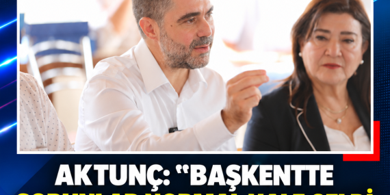 AKTUNÇ: “BAŞKENTTE SORUNLAR NORMAL HALE GELDİ, KALICI OLARAK ÇÖZECEĞİZ”