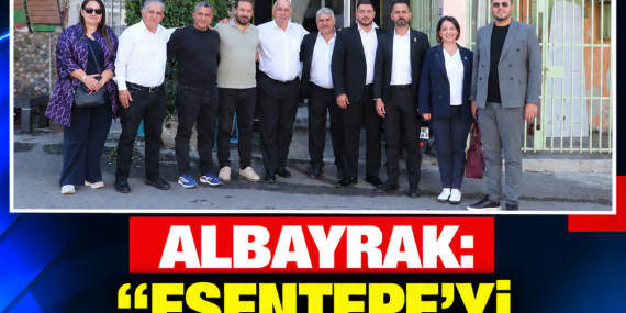 ALBAYRAK: “ESENTEPE’Yİ BİRLİKTE KALKINDIRACAĞIZ”