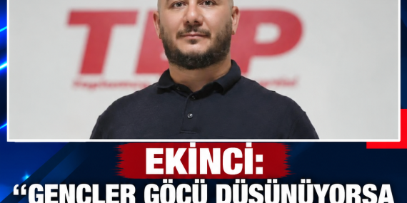 EKİNCİ: “GENÇLER GÖÇÜ DÜŞÜNÜYORSA BU MEVCUT SİYASİ DÜZENİN SONUCUDUR”