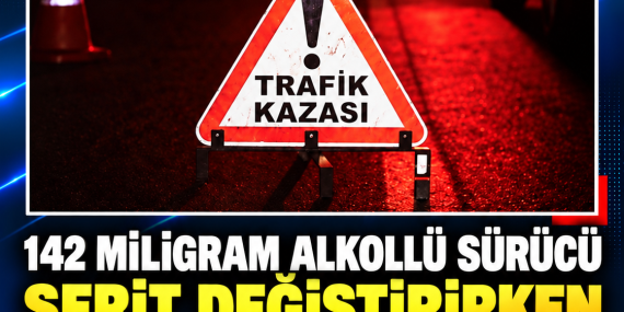 142 MİLİGRAM ALKOLLÜ SÜRÜCÜ ŞERİT DEĞİŞTİRİRKEN KAZA YAPTI