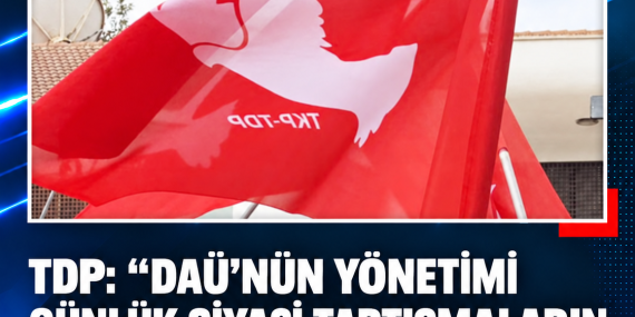 TDP: “DAÜ’NÜN YÖNETİMİ GÜNLÜK SİYASİ TARTIŞMALARIN PARÇASI HALİNE GETİRİLMEMELİ”