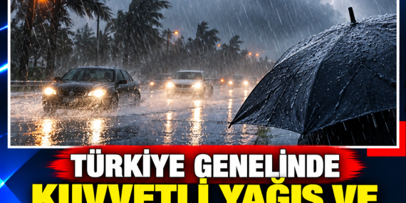 TÜRKİYE GENELİNDE KUVVETLİ YAĞIŞ VE FIRTINA UYARISI: SEL VE SU BASKININA DİKKAT